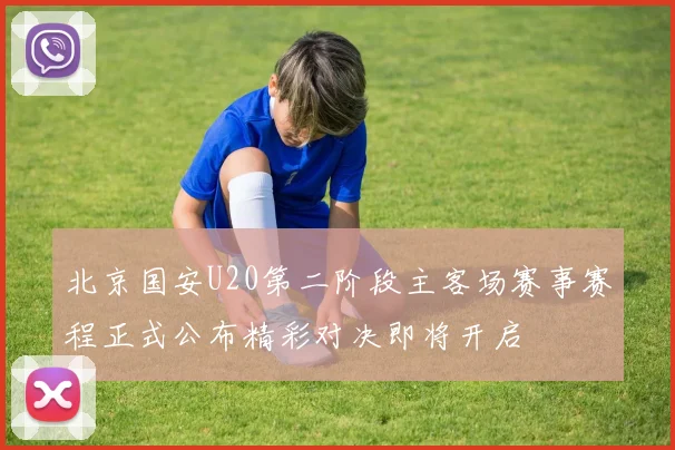北京国安U20第二阶段主客场赛事赛程正式公布精彩对决即将开启