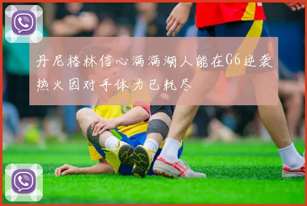 丹尼格林信心满满湖人能在G6逆袭热火因对手体力已耗尽