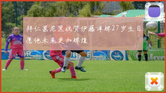 拜仁慕尼黑祝贺伊藤洋辉27岁生日愿他未来更加辉煌