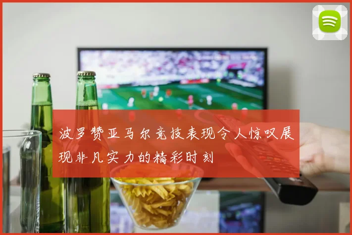 波罗赞亚马尔竞技表现令人惊叹展现非凡实力的精彩时刻
