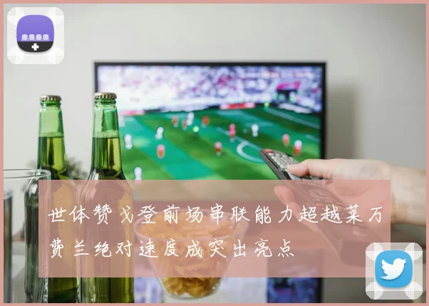 世体赞戈登前场串联能力超越莱万费兰绝对速度成突出亮点