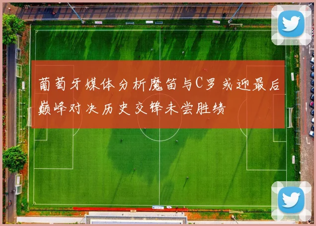 葡萄牙媒体分析魔笛与C罗或迎最后巅峰对决历史交锋未尝胜绩