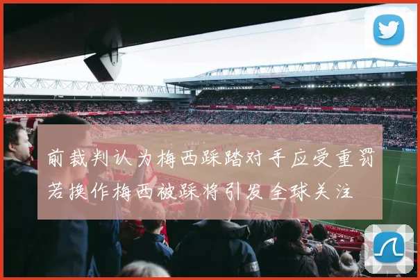 前裁判认为梅西踩踏对手应受重罚若换作梅西被踩将引发全球关注