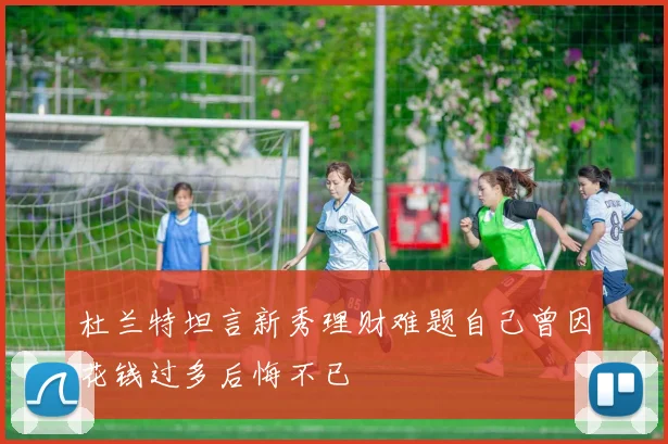 杜兰特坦言新秀理财难题自己曾因花钱过多后悔不已
