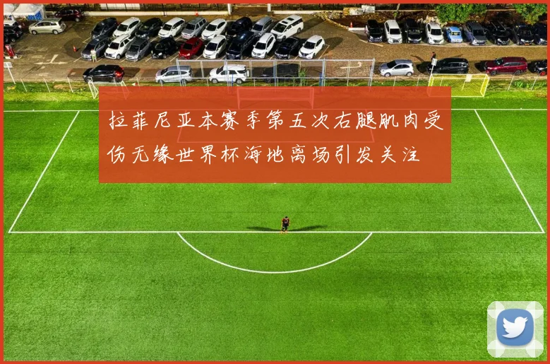 拉菲尼亚本赛季第五次右腿肌肉受伤无缘世界杯海地离场引发关注