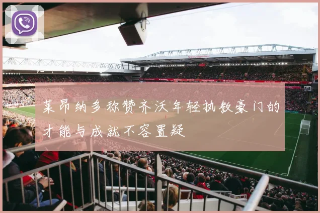 莱昂纳多称赞齐沃年轻执教豪门的才能与成就不容置疑
