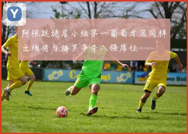 阿根廷稳居小组第一葡萄牙若同样出线将与梅罗争夺八强席位