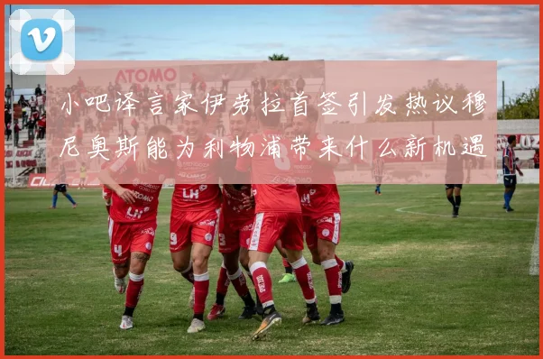 小吧译言家伊劳拉首签引发热议穆尼奥斯能为利物浦带来什么新机遇