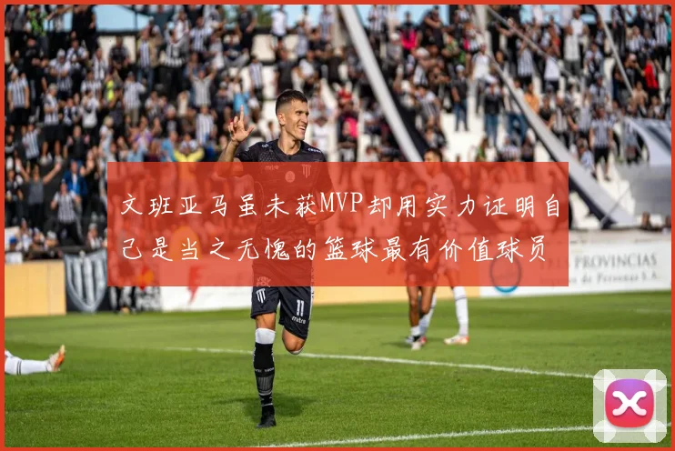 文班亚马虽未获MVP却用实力证明自己是当之无愧的篮球最有价值球员