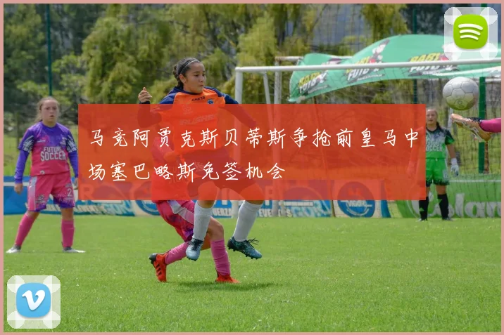马竞阿贾克斯贝蒂斯争抢前皇马中场塞巴略斯免签机会