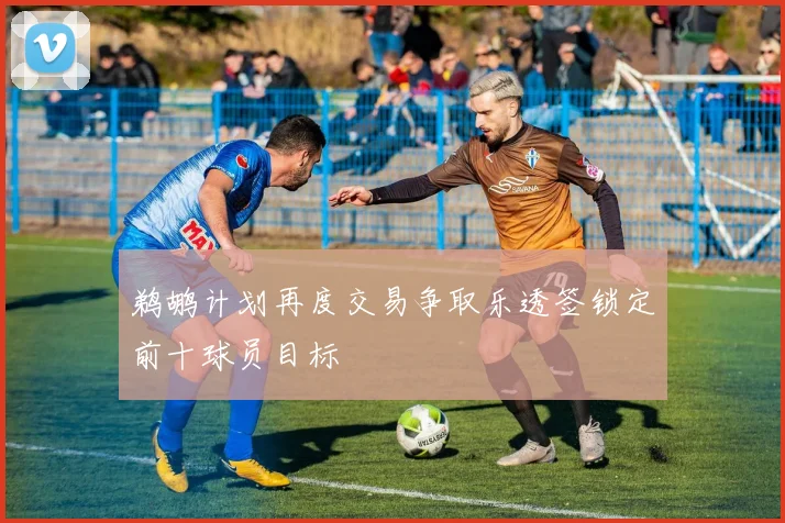 鹈鹕计划再度交易争取乐透签锁定前十球员目标