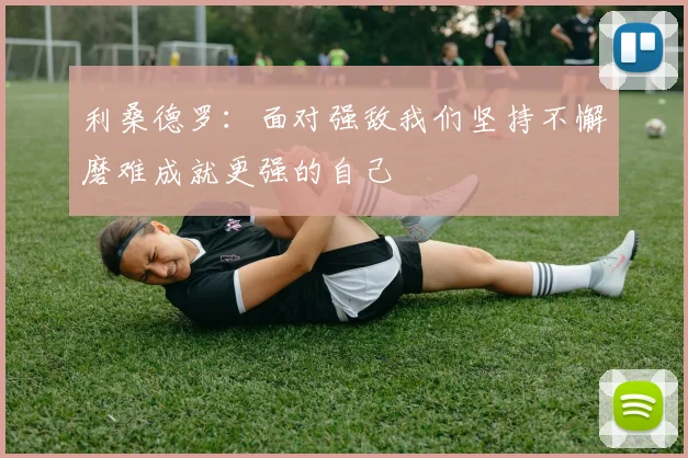 利桑德罗：面对强敌我们坚持不懈磨难成就更强的自己