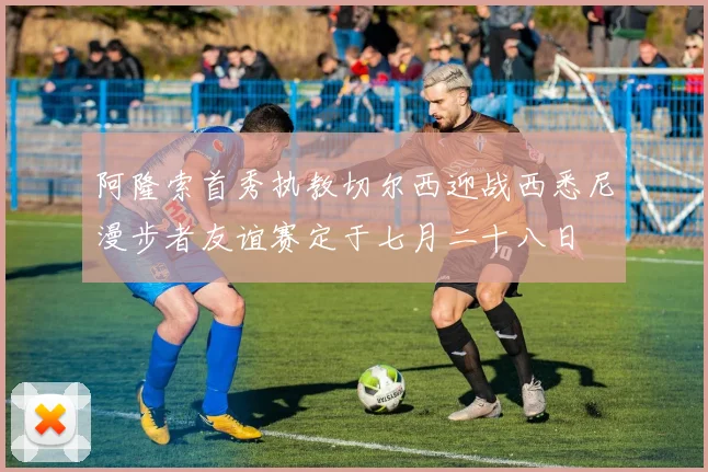 阿隆索首秀执教切尔西迎战西悉尼漫步者友谊赛定于七月二十八日